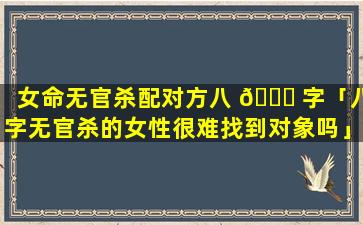 女命无官杀配对方八 💐 字「八字无官杀的女性很难找到对象吗」